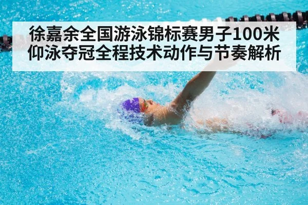 徐嘉余全国游泳锦标赛男子100米仰泳夺冠全程技术动作与节奏解析
