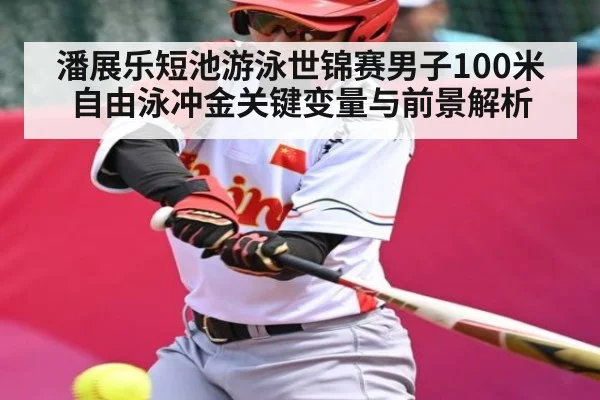 潘展乐短池游泳世锦赛男子100米自由泳冲金关键变量与前景解析