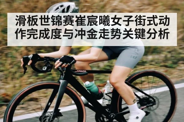 滑板世锦赛崔宸曦女子街式动作完成度与冲金走势关键分析(xingkong sports)